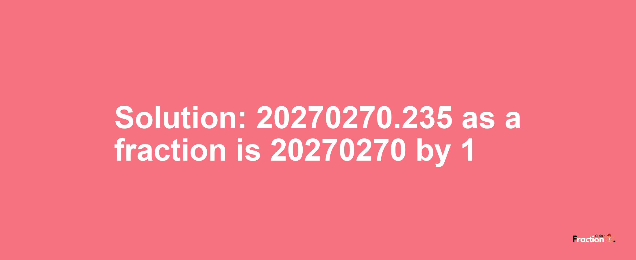 Solution:20270270.235 as a fraction is 20270270/1